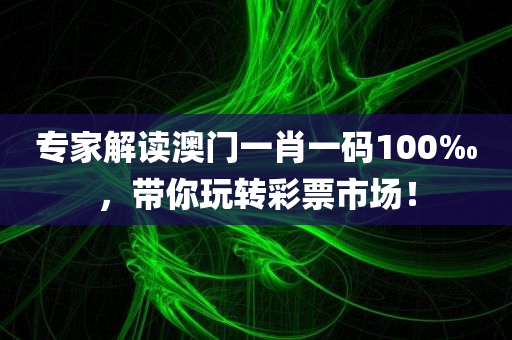 专家解读澳门一肖一码100‰，带你玩转彩票市场！