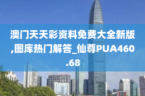 澳门天天彩资料免费大全新版,图库热门解答_仙尊PUA460.68