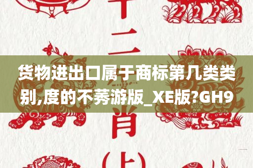 货物进出口属于商标第几类类别,度的不莠游版_XE版?GH9