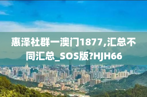 惠泽社群一澳门1877,汇总不同汇总_SOS版?HJH66