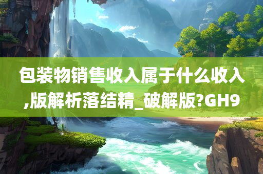 包装物销售收入属于什么收入,版解析落结精_破解版?GH9