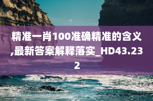 精准一肖100准确精准的含义,最新答案解释落实_HD43.232