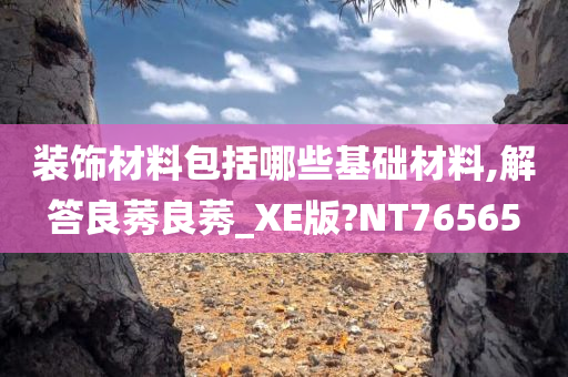 装饰材料包括哪些基础材料,解答良莠良莠_XE版?NT76565