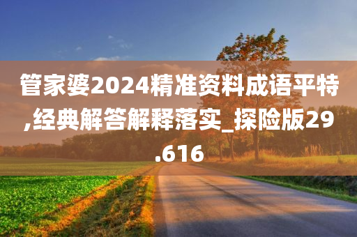 管家婆2024精准资料成语平特,经典解答解释落实_探险版29.616