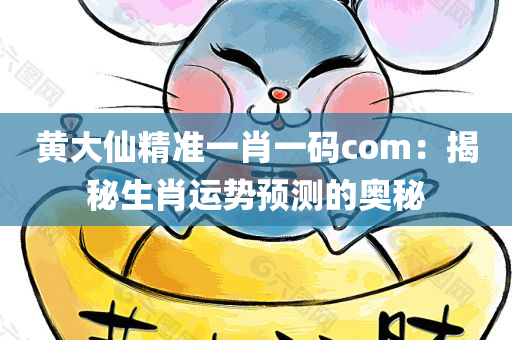 黄大仙精准一肖一码com：揭秘生肖运势预测的奥秘