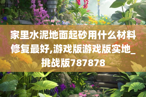 家里水泥地面起砂用什么材料修复最好,游戏版游戏版实地_挑战版787878