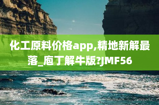 化工原料价格app,精地新解最落_庖丁解牛版?JMF56