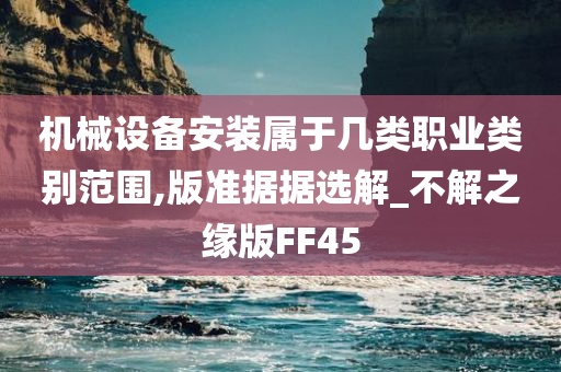 机械设备安装属于几类职业类别范围,版准据据选解_不解之缘版FF45