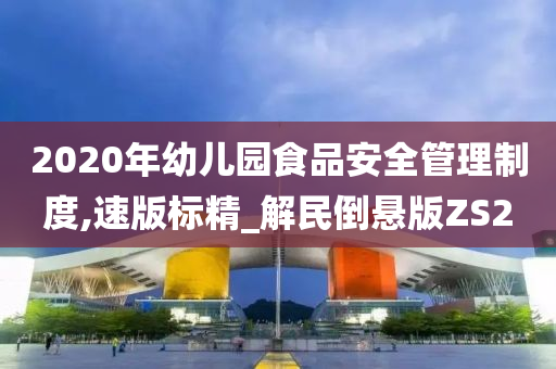 2020年幼儿园食品安全管理制度,速版标精_解民倒悬版ZS2