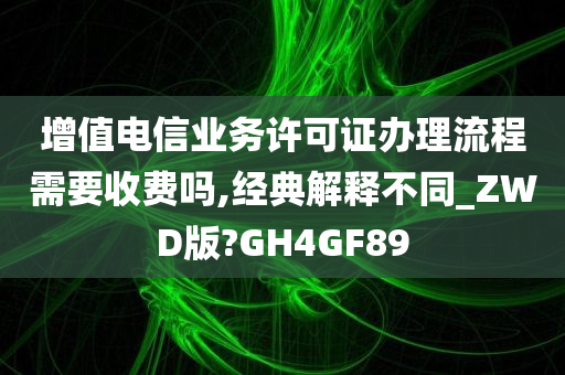 增值电信业务许可证办理流程需要收费吗,经典解释不同_ZWD版?GH4GF89