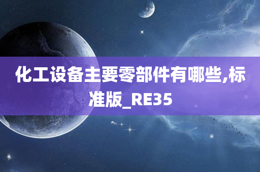 化工设备主要零部件有哪些,标准版_RE35