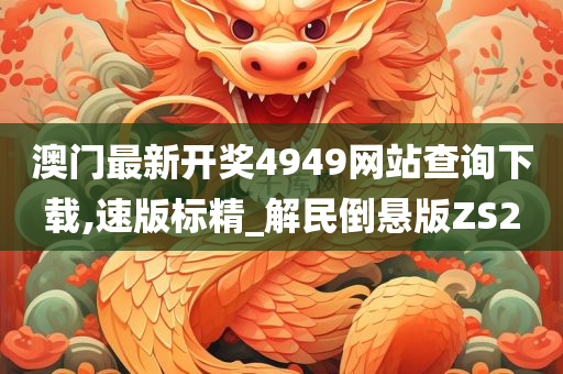 澳门最新开奖4949网站查询下载,速版标精_解民倒悬版ZS2