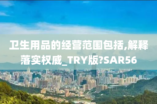 卫生用品的经营范围包括,解释落实权威_TRY版?SAR56