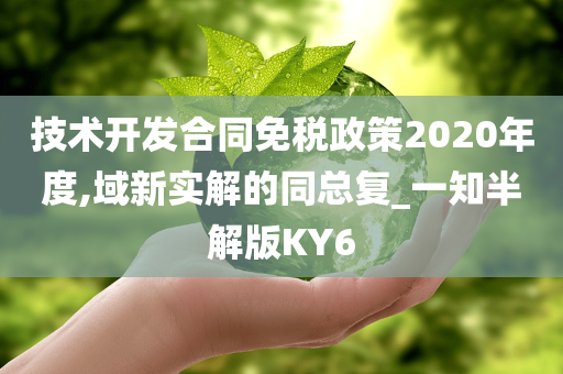 技术开发合同免税政策2020年度,域新实解的同总复_一知半解版KY6