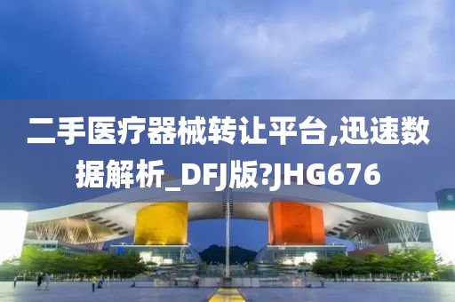 二手医疗器械转让平台,迅速数据解析_DFJ版?JHG676