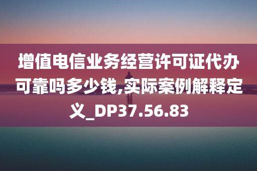 增值电信业务经营许可证代办可靠吗多少钱,实际案例解释定义_DP37.56.83