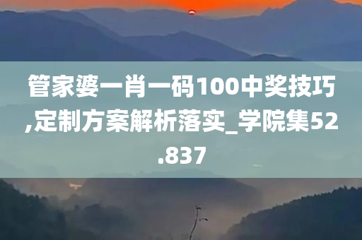 管家婆一肖一码100中奖技巧,定制方案解析落实_学院集52.837