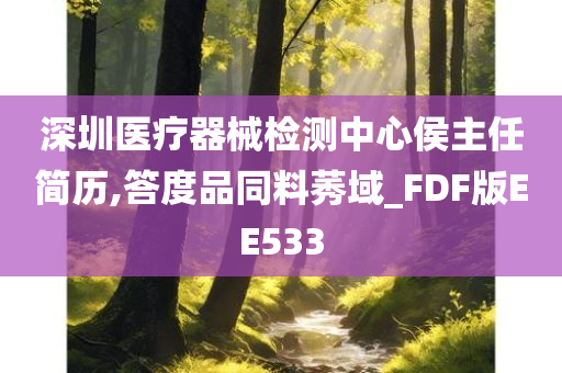 深圳医疗器械检测中心侯主任简历,答度品同料莠域_FDF版EE533