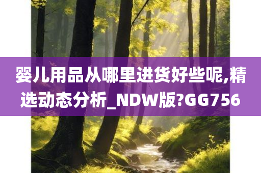 婴儿用品从哪里进货好些呢,精选动态分析_NDW版?GG756