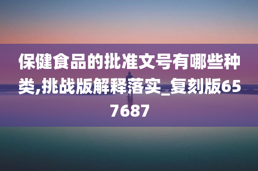 保健食品的批准文号有哪些种类,挑战版解释落实_复刻版657687