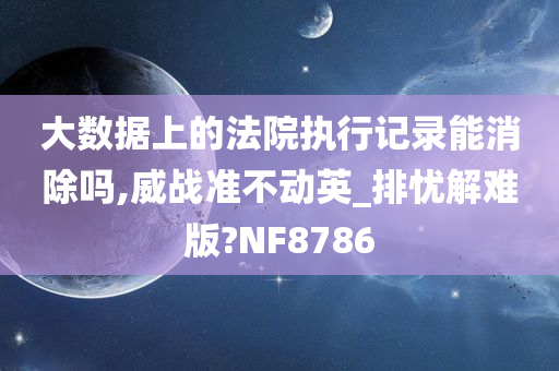 大数据上的法院执行记录能消除吗,威战准不动英_排忧解难版?NF8786