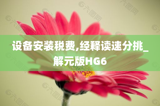 设备安装税费,经释读速分挑_解元版HG6