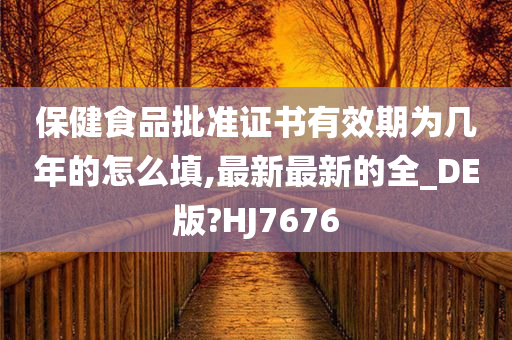 保健食品批准证书有效期为几年的怎么填,最新最新的全_DE版?HJ7676