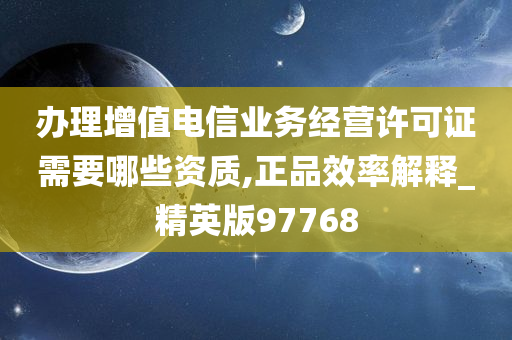 办理增值电信业务经营许可证需要哪些资质,正品效率解释_精英版97768