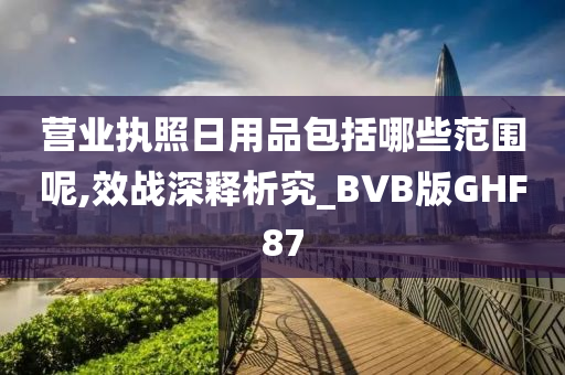 营业执照日用品包括哪些范围呢,效战深释析究_BVB版GHF87