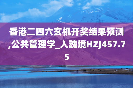 香港二四六玄机开奖结果预测,公共管理学_入魂境HZJ457.75