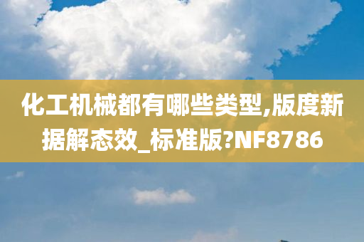 化工机械都有哪些类型,版度新据解态效_标准版?NF8786