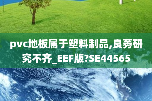 pvc地板属于塑料制品,良莠研究不齐_EEF版?SE44565