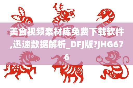 美食视频素材库免费下载软件,迅速数据解析_DFJ版?JHG676