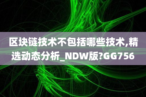 区块链技术不包括哪些技术,精选动态分析_NDW版?GG756