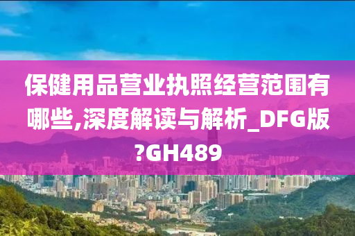 保健用品营业执照经营范围有哪些,深度解读与解析_DFG版?GH489