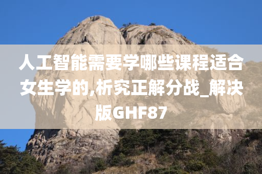 人工智能需要学哪些课程适合女生学的,析究正解分战_解决版GHF87