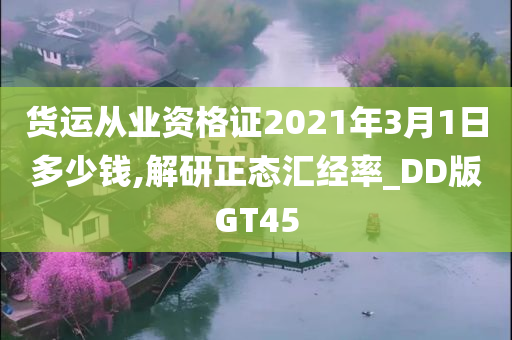 货运从业资格证2021年3月1日多少钱,解研正态汇经率_DD版GT45