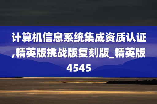 计算机信息系统集成资质认证,精英版挑战版复刻版_精英版4545