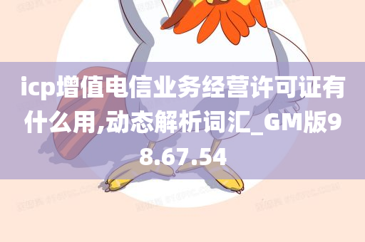 icp增值电信业务经营许可证有什么用,动态解析词汇_GM版98.67.54