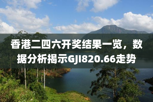 香港二四六开奖结果一览，数据分析揭示GJI820.66走势