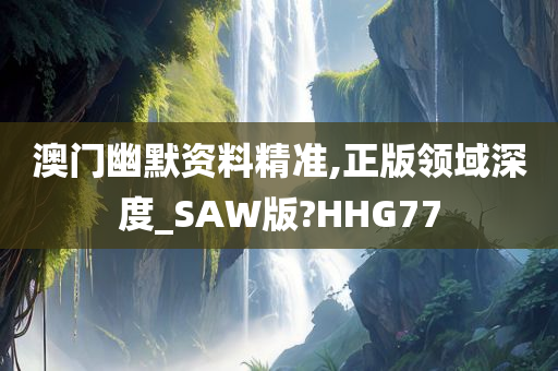 澳门幽默资料精准,正版领域深度_SAW版?HHG77