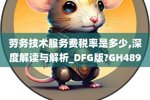 劳务技术服务费税率是多少,深度解读与解析_DFG版?GH489