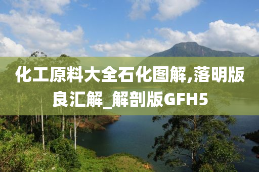 化工原料大全石化图解,落明版良汇解_解剖版GFH5