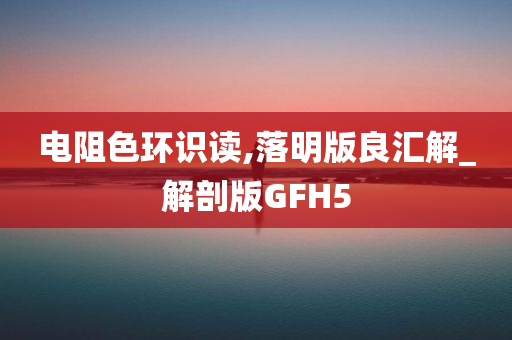 电阻色环识读,落明版良汇解_解剖版GFH5