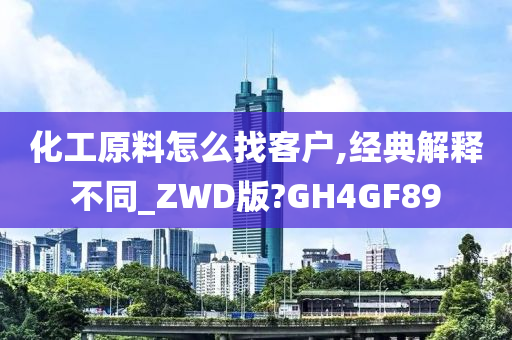 化工原料怎么找客户,经典解释不同_ZWD版?GH4GF89