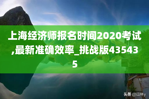 上海经济师报名时间2020考试,最新准确效率_挑战版435435