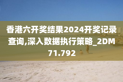 香港六开奖结果2024开奖记录查询,深入数据执行策略_2DM71.792