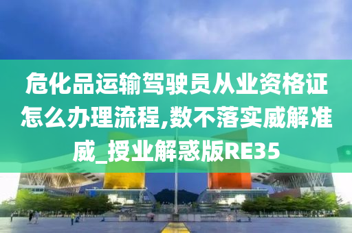 危化品运输驾驶员从业资格证怎么办理流程,数不落实威解准威_授业解惑版RE35