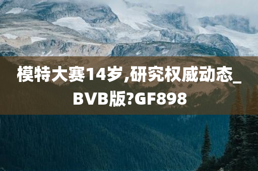 模特大赛14岁,研究权威动态_BVB版?GF898