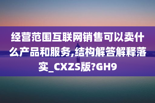 经营范围互联网销售可以卖什么产品和服务,结构解答解释落实_CXZS版?GH9